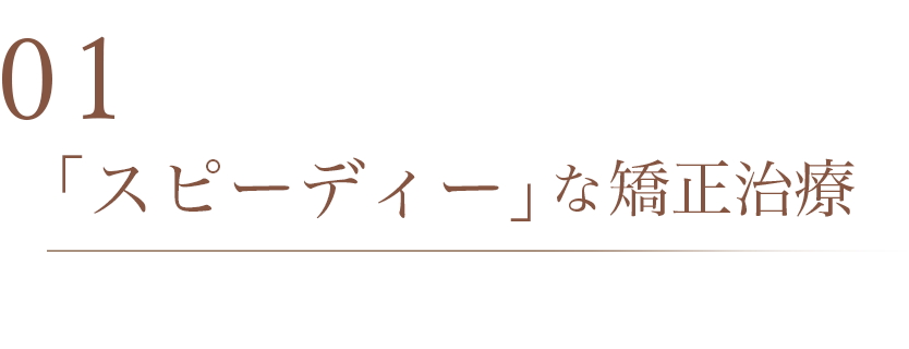01 「スピーディー」な矯正治療