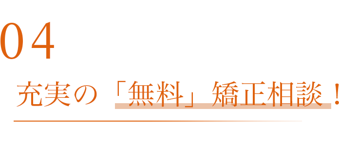 04   充実の「無料」矯正相談！