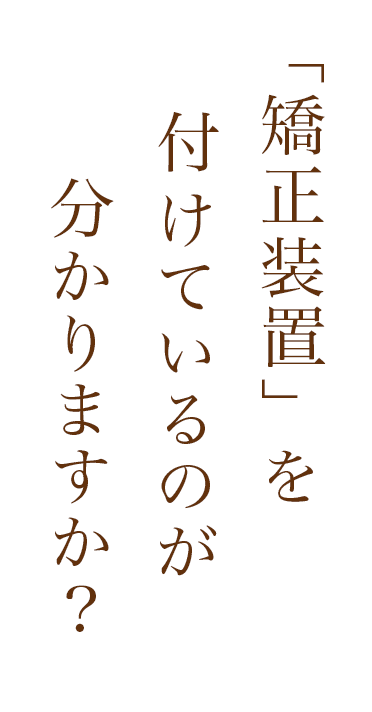 「矯正装置」を付けているのが分かりますか？