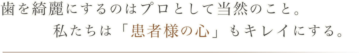 歯を綺麗にするのはプロとして当然のこと。私たちは「患者様の心」もキレイにする。