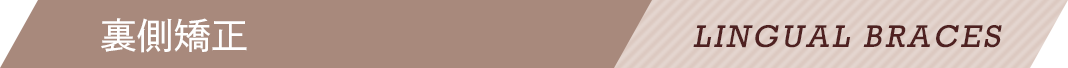 裏側矯正 LINGUAL BRACES