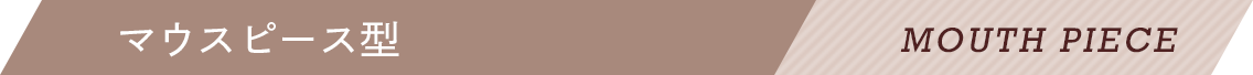 マウスピース型 MOUTH PIECE